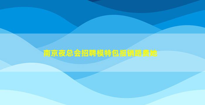 南京夜总会招聘模特包报销路费她