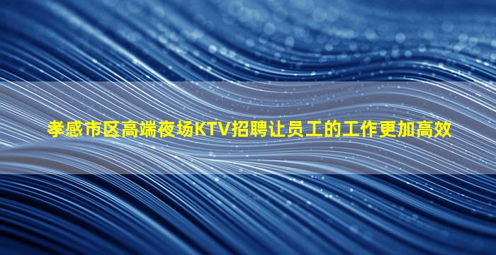 孝感市区高端夜场KTV招聘让员工的工作更加高效
