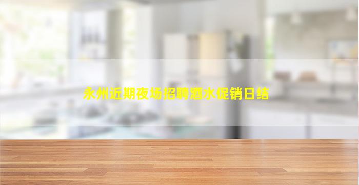 永州近期夜场招聘酒水促销日结