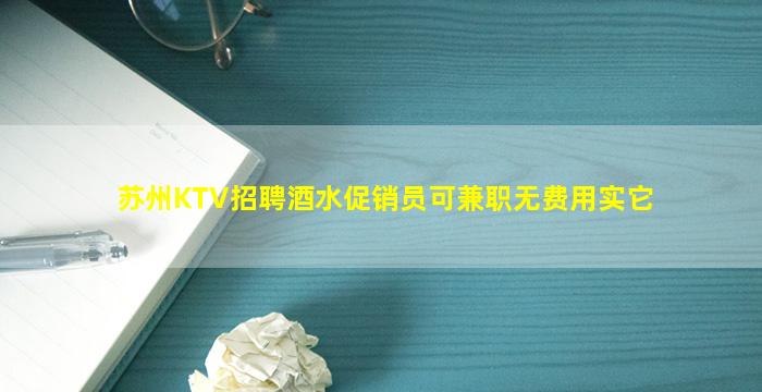 苏州KTV招聘酒水促销员可兼职无费用实它